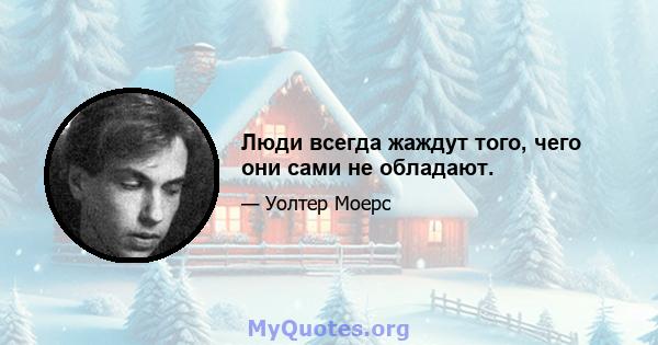 Люди всегда жаждут того, чего они сами не обладают.