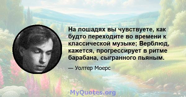 На лошадях вы чувствуете, как будто переходите во времени к классической музыке; Верблюд, кажется, прогрессирует в ритме барабана, сыгранного пьяным.