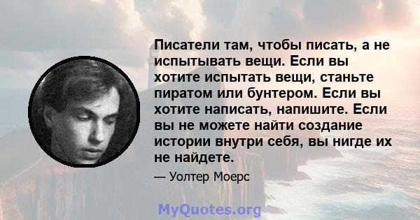 Писатели там, чтобы писать, а не испытывать вещи. Если вы хотите испытать вещи, станьте пиратом или бунтером. Если вы хотите написать, напишите. Если вы не можете найти создание истории внутри себя, вы нигде их не