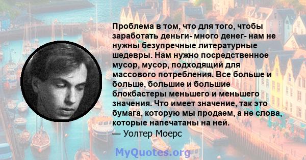 Проблема в том, что для того, чтобы заработать деньги- много денег- нам не нужны безупречные литературные шедевры. Нам нужно посредственное мусор, мусор, подходящий для массового потребления. Все больше и больше,