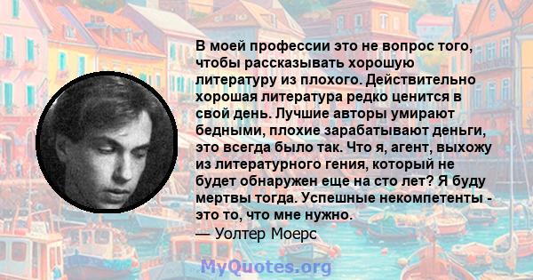 В моей профессии это не вопрос того, чтобы рассказывать хорошую литературу из плохого. Действительно хорошая литература редко ценится в свой день. Лучшие авторы умирают бедными, плохие зарабатывают деньги, это всегда