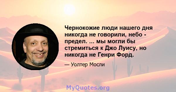 Чернокожие люди нашего дня никогда не говорили, небо - предел. ... мы могли бы стремиться к Джо Луису, но никогда не Генри Форд.