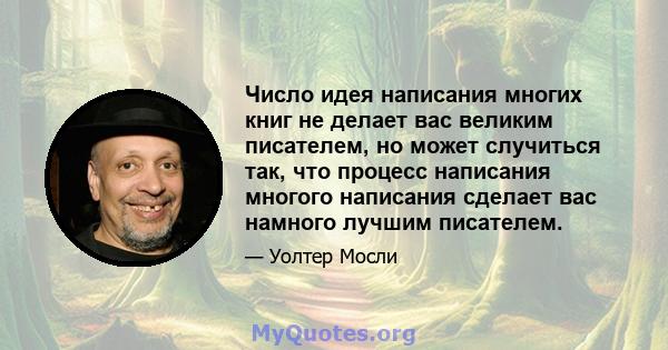 Число идея написания многих книг не делает вас великим писателем, но может случиться так, что процесс написания многого написания сделает вас намного лучшим писателем.