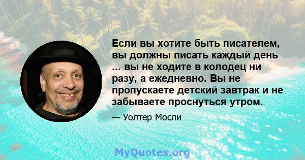 Если вы хотите быть писателем, вы должны писать каждый день ... вы не ходите в колодец ни разу, а ежедневно. Вы не пропускаете детский завтрак и не забываете проснуться утром.