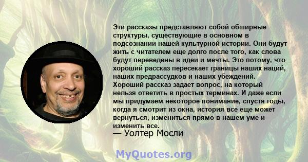 Эти рассказы представляют собой обширные структуры, существующие в основном в подсознании нашей культурной истории. Они будут жить с читателем еще долго после того, как слова будут переведены в идеи и мечты. Это потому, 