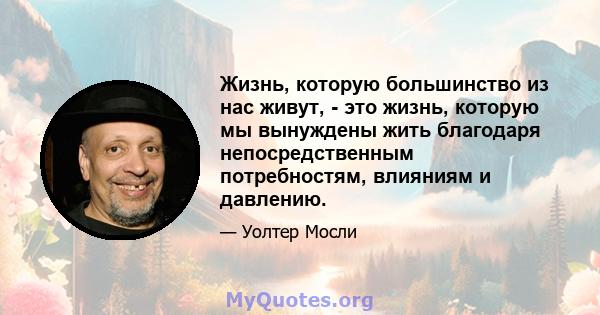 Жизнь, которую большинство из нас живут, - это жизнь, которую мы вынуждены жить благодаря непосредственным потребностям, влияниям и давлению.