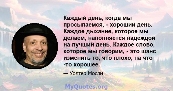 Каждый день, когда мы просыпаемся, - хороший день. Каждое дыхание, которое мы делаем, наполняется надеждой на лучший день. Каждое слово, которое мы говорим, - это шанс изменить то, что плохо, на что -то хорошее.