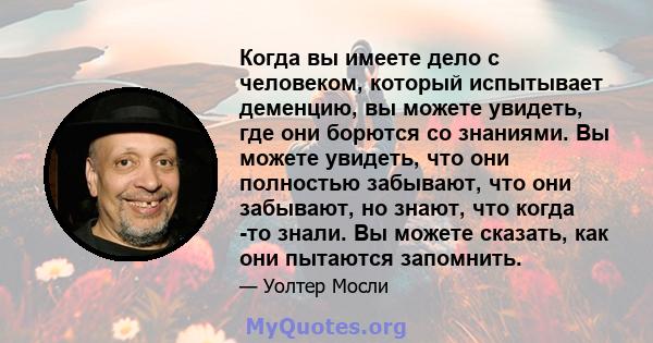 Когда вы имеете дело с человеком, который испытывает деменцию, вы можете увидеть, где они борются со знаниями. Вы можете увидеть, что они полностью забывают, что они забывают, но знают, что когда -то знали. Вы можете