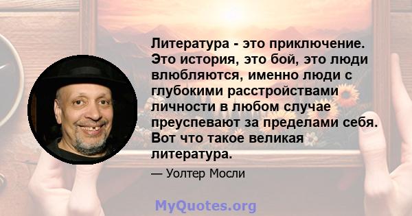 Литература - это приключение. Это история, это бой, это люди влюбляются, именно люди с глубокими расстройствами личности в любом случае преуспевают за пределами себя. Вот что такое великая литература.