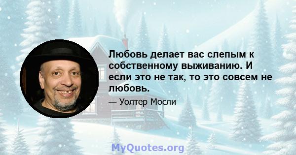 Любовь делает вас слепым к собственному выживанию. И если это не так, то это совсем не любовь.