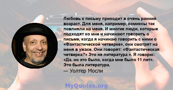 Любовь к письму приходит в очень ранний возраст. Для меня, например, комиксы так повлияли на меня. И многие люди, которые подходят ко мне и начинают говорить о письме, когда я начинаю говорить с ними о «Фантастической