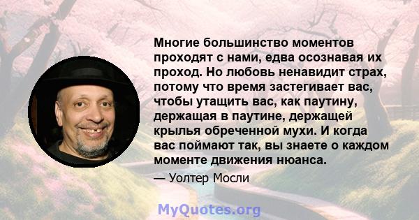 Многие большинство моментов проходят с нами, едва осознавая их проход. Но любовь ненавидит страх, потому что время застегивает вас, чтобы утащить вас, как паутину, держащая в паутине, держащей крылья обреченной мухи. И