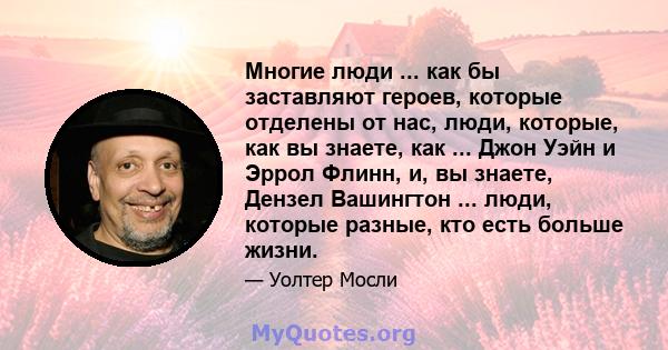 Многие люди ... как бы заставляют героев, которые отделены от нас, люди, которые, как вы знаете, как ... Джон Уэйн и Эррол Флинн, и, вы знаете, Дензел Вашингтон ... люди, которые разные, кто есть больше жизни.