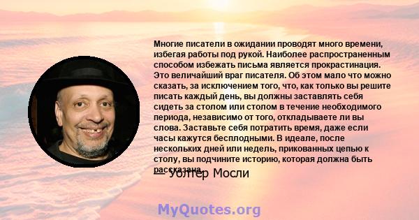 Многие писатели в ожидании проводят много времени, избегая работы под рукой. Наиболее распространенным способом избежать письма является прокрастинация. Это величайший враг писателя. Об этом мало что можно сказать, за