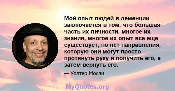 Мой опыт людей в деменции заключается в том, что большая часть их личности, многое их знания, многое их опыт все еще существует, но нет направления, которую они могут просто протянуть руку и получить его, а затем