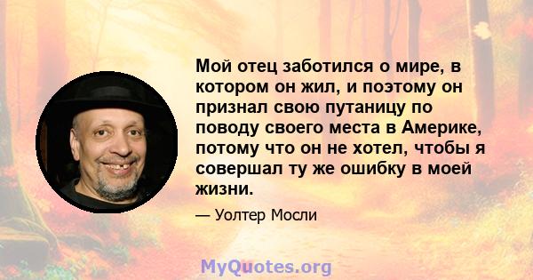 Мой отец заботился о мире, в котором он жил, и поэтому он признал свою путаницу по поводу своего места в Америке, потому что он не хотел, чтобы я совершал ту же ошибку в моей жизни.