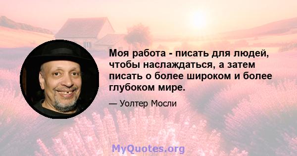 Моя работа - писать для людей, чтобы наслаждаться, а затем писать о более широком и более глубоком мире.