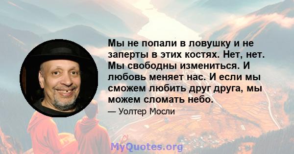 Мы не попали в ловушку и не заперты в этих костях. Нет, нет. Мы свободны измениться. И любовь меняет нас. И если мы сможем любить друг друга, мы можем сломать небо.