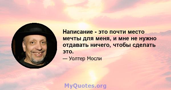 Написание - это почти место мечты для меня, и мне не нужно отдавать ничего, чтобы сделать это.