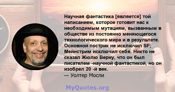 Научная фантастика [является] той написанием, которое готовит нас к необходимым мутациям, вызванным в обществе из постоянно меняющегося технологического мира и в результате. Основной пострик не исключил SF; Мейнстрим