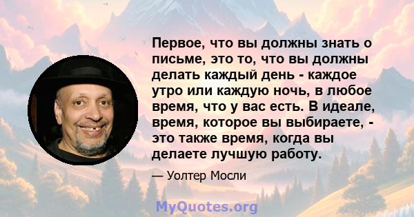 Первое, что вы должны знать о письме, это то, что вы должны делать каждый день - каждое утро или каждую ночь, в любое время, что у вас есть. В идеале, время, которое вы выбираете, - это также время, когда вы делаете