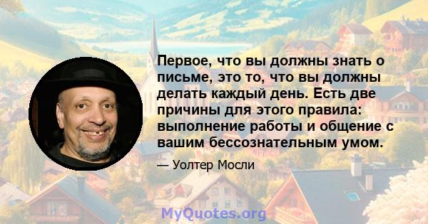 Первое, что вы должны знать о письме, это то, что вы должны делать каждый день. Есть две причины для этого правила: выполнение работы и общение с вашим бессознательным умом.