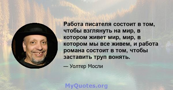 Работа писателя состоит в том, чтобы взглянуть на мир, в котором живет мир, мир, в котором мы все живем, и работа романа состоит в том, чтобы заставить труп вонять.