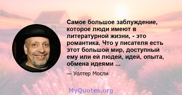 Самое большое заблуждение, которое люди имеют в литературной жизни, - это романтика. Что у писателя есть этот большой мир, доступный ему или ей людей, идей, опыта, обмена идеями ...