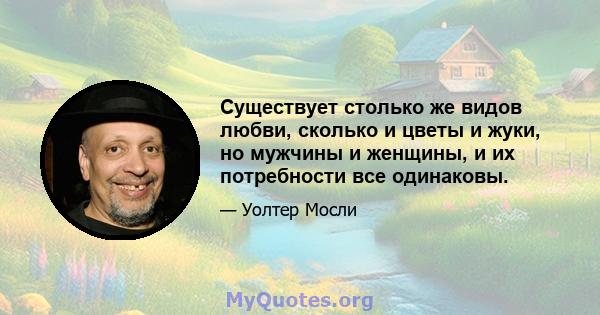 Существует столько же видов любви, сколько и цветы и жуки, но мужчины и женщины, и их потребности все одинаковы.