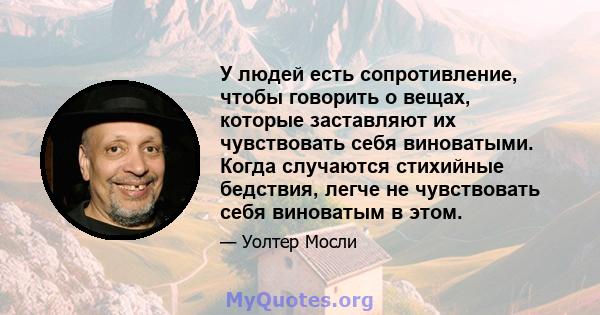 У людей есть сопротивление, чтобы говорить о вещах, которые заставляют их чувствовать себя виноватыми. Когда случаются стихийные бедствия, легче не чувствовать себя виноватым в этом.