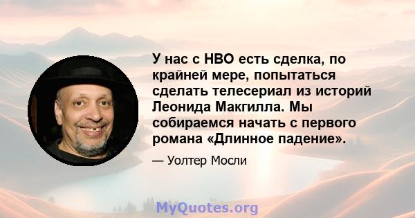 У нас с HBO есть сделка, по крайней мере, попытаться сделать телесериал из историй Леонида Макгилла. Мы собираемся начать с первого романа «Длинное падение».