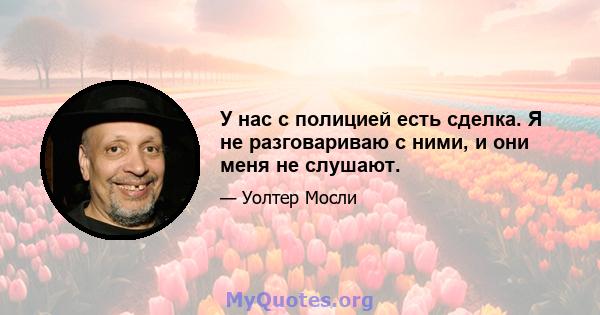 У нас с полицией есть сделка. Я не разговариваю с ними, и они меня не слушают.