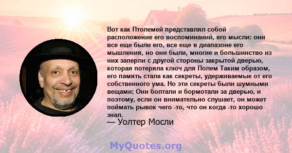 Вот как Птолемей представлял собой расположение его воспоминаний, его мысли: они все еще были его, все еще в диапазоне его мышления, но они были, многие и большинство из них заперли с другой стороны закрытой дверью,