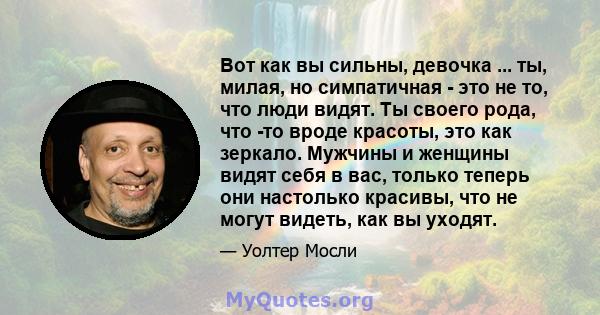 Вот как вы сильны, девочка ... ты, милая, но симпатичная - это не то, что люди видят. Ты своего рода, что -то вроде красоты, это как зеркало. Мужчины и женщины видят себя в вас, только теперь они настолько красивы, что