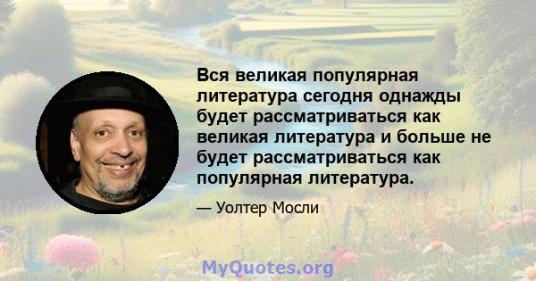 Вся великая популярная литература сегодня однажды будет рассматриваться как великая литература и больше не будет рассматриваться как популярная литература.