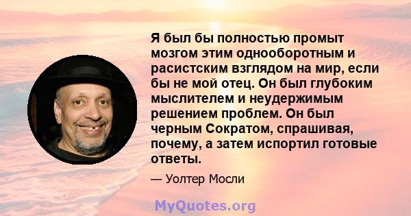 Я был бы полностью промыт мозгом этим однооборотным и расистским взглядом на мир, если бы не мой отец. Он был глубоким мыслителем и неудержимым решением проблем. Он был черным Сократом, спрашивая, почему, а затем