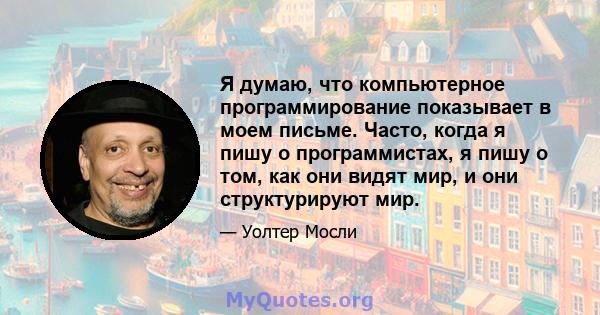 Я думаю, что компьютерное программирование показывает в моем письме. Часто, когда я пишу о программистах, я пишу о том, как они видят мир, и они структурируют мир.