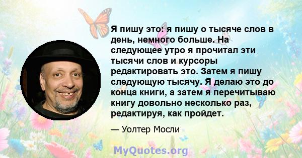 Я пишу это: я пишу о тысяче слов в день, немного больше. На следующее утро я прочитал эти тысячи слов и курсоры редактировать это. Затем я пишу следующую тысячу. Я делаю это до конца книги, а затем я перечитываю книгу