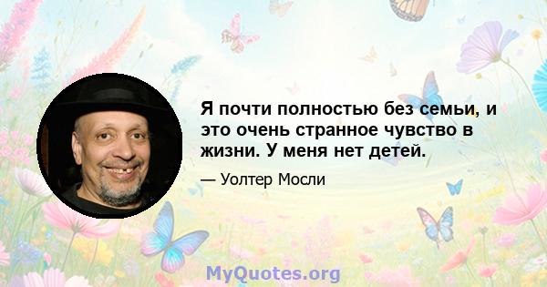 Я почти полностью без семьи, и это очень странное чувство в жизни. У меня нет детей.