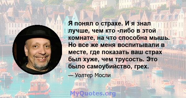 Я понял о страхе. И я знал лучше, чем кто -либо в этой комнате, на что способна мышь. Но все же меня воспитывали в месте, где показать ваш страх был хуже, чем трусость. Это было самоубийство, грех.