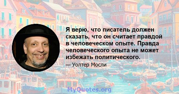 Я верю, что писатель должен сказать, что он считает правдой в человеческом опыте. Правда человеческого опыта не может избежать политического.