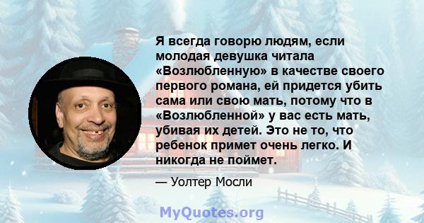 Я всегда говорю людям, если молодая девушка читала «Возлюбленную» в качестве своего первого романа, ей придется убить сама или свою мать, потому что в «Возлюбленной» у вас есть мать, убивая их детей. Это не то, что