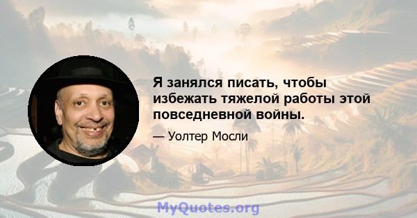 Я занялся писать, чтобы избежать тяжелой работы этой повседневной войны.