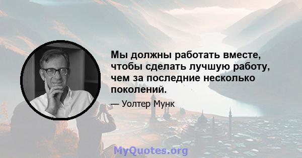 Мы должны работать вместе, чтобы сделать лучшую работу, чем за последние несколько поколений.