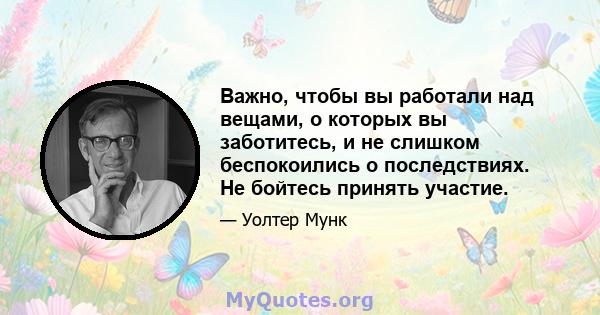 Важно, чтобы вы работали над вещами, о которых вы заботитесь, и не слишком беспокоились о последствиях. Не бойтесь принять участие.