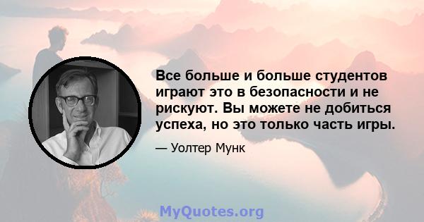 Все больше и больше студентов играют это в безопасности и не рискуют. Вы можете не добиться успеха, но это только часть игры.