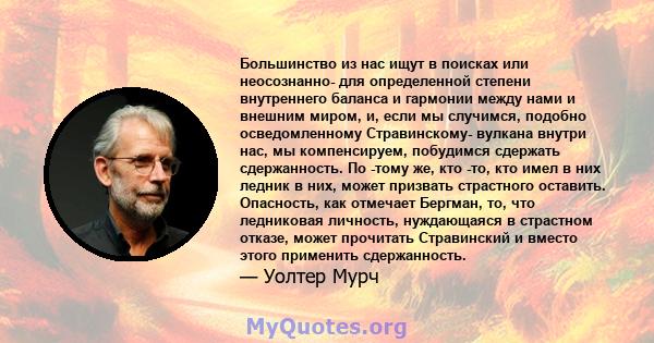 Большинство из нас ищут в поисках или неосознанно- для определенной степени внутреннего баланса и гармонии между нами и внешним миром, и, если мы случимся, подобно осведомленному Стравинскому- вулкана внутри нас, мы