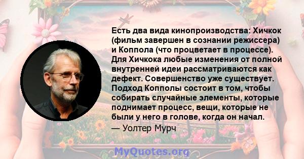 Есть два вида кинопроизводства: Хичкок (фильм завершен в сознании режиссера) и Коппола (что процветает в процессе). Для Хичкока любые изменения от полной внутренней идеи рассматриваются как дефект. Совершенство уже