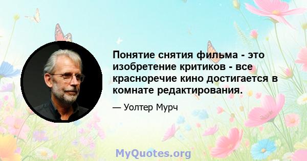 Понятие снятия фильма - это изобретение критиков - все красноречие кино достигается в комнате редактирования.