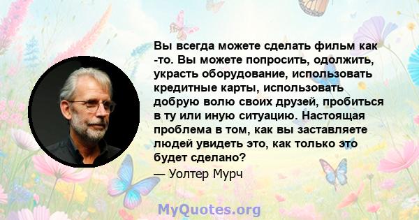 Вы всегда можете сделать фильм как -то. Вы можете попросить, одолжить, украсть оборудование, использовать кредитные карты, использовать добрую волю своих друзей, пробиться в ту или иную ситуацию. Настоящая проблема в